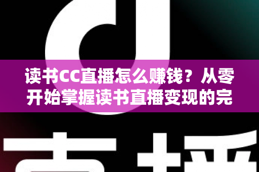 读书CC直播怎么赚钱？从零开始掌握读书直播变现的完整攻略