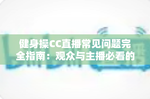 健身操CC直播常见问题完全指南:观众与主播必看的实用攻略 健身操CC直播常见问题完全指南:观众与主播必看的实用攻略