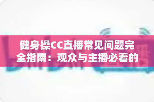 健身操CC直播常见问题完全指南:观众与主播必看的实用攻略 健身操CC直播常见问题完全指南:观众与主播必看的实用攻略