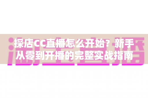 探店CC直播怎么开始?新手从零到开播的完整实战指南 探店CC直播怎么开始?新手从零到开播的完整实战指南