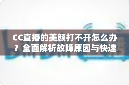 CC直播的美颜打不开怎么办?全面解析故障原因与快速修复实用指南 CC直播的美颜打不开怎么办?全面解析故障原因与快速修复实用指南