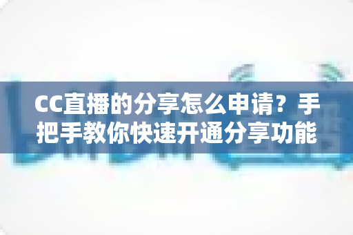 CC直播的分享怎么申请?手把手教你快速开通分享功能的完整流程与实用技巧 CC直播的分享怎么申请?手把手教你快速开通分享功能的完整流程与实用技巧