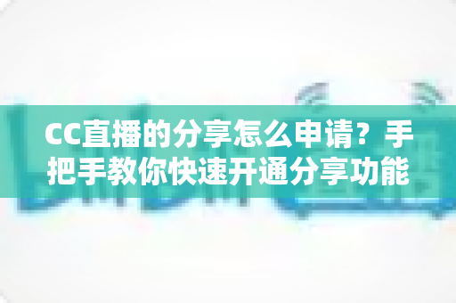CC直播的分享怎么申请?手把手教你快速开通分享功能的完整流程与实用技巧 CC直播的分享怎么申请?手把手教你快速开通分享功能的完整流程与实用技巧