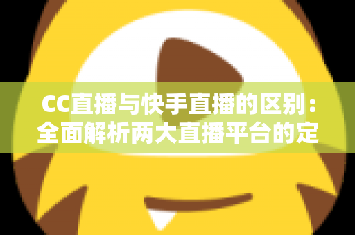 CC直播与快手直播的区别:全面解析两大直播平台的定位、功能与用户差异 CC直播与快手直播的区别:全面解析两大直播平台的定位、功能与用户差异