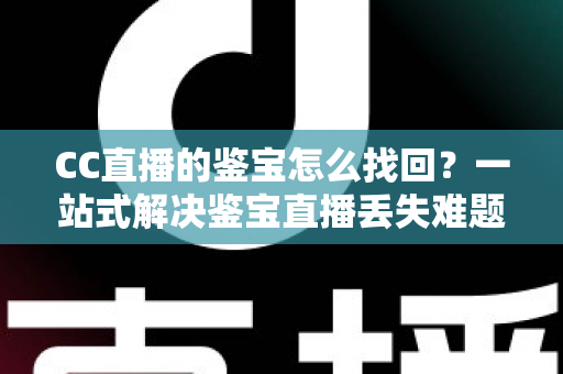 CC直播的鉴宝怎么找回？一站式解决鉴宝直播丢失难题的完整攻略