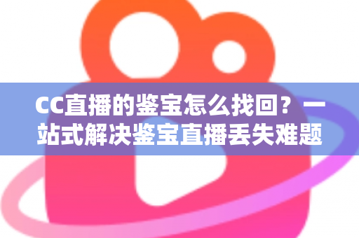 CC直播的鉴宝怎么找回？一站式解决鉴宝直播丢失难题的完整攻略