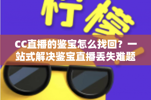 CC直播的鉴宝怎么找回？一站式解决鉴宝直播丢失难题的完整攻略