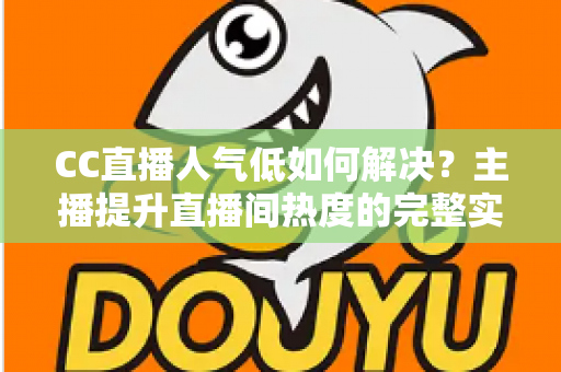 CC直播人气低如何解决？主播提升直播间热度的完整实战指南