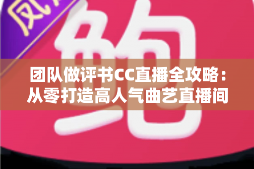 团队做评书CC直播全攻略：从零打造高人气曲艺直播间，让千年说书艺术焕发新生