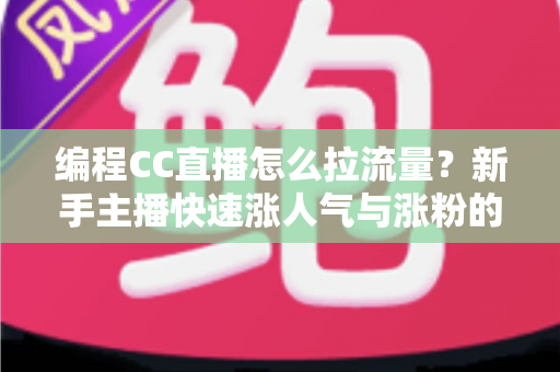 编程CC直播怎么拉流量？新手主播快速涨人气与涨粉的实战全攻略