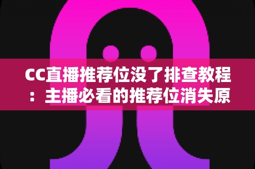 CC直播推荐位没了排查教程：主播必看的推荐位消失原因分析与快速恢复全指南