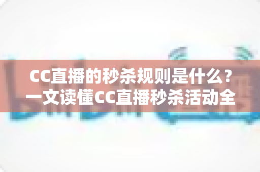 CC直播的秒杀规则是什么？一文读懂CC直播秒杀活动全流程与省钱技巧
