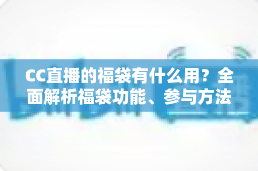 CC直播的福袋有什么用?全面解析福袋功能、参与方法与实用技巧 CC直播的福袋有什么用?全面解析福袋功能、参与方法与实用技巧