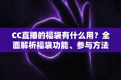 CC直播的福袋有什么用?全面解析福袋功能、参与方法与实用技巧 CC直播的福袋有什么用?全面解析福袋功能、参与方法与实用技巧
