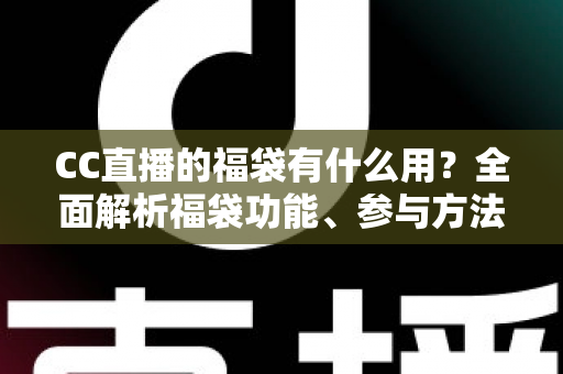 CC直播的福袋有什么用？全面解析福袋功能、参与方法与实用技巧