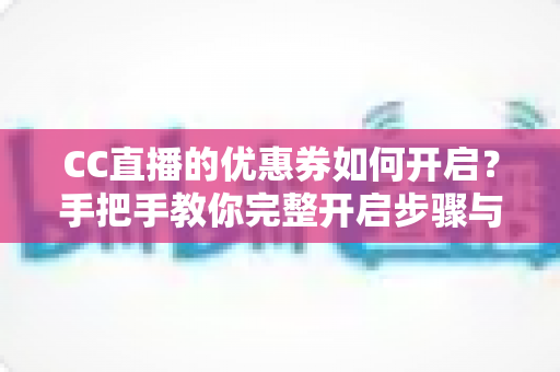 CC直播的优惠券如何开启？手把手教你完整开启步骤与使用技巧全攻略