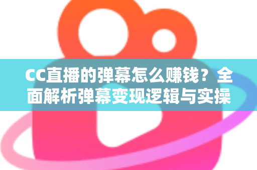 CC直播的弹幕怎么赚钱?全面解析弹幕变现逻辑与实操指南 CC直播的弹幕怎么赚钱?全面解析弹幕变现逻辑与实操指南