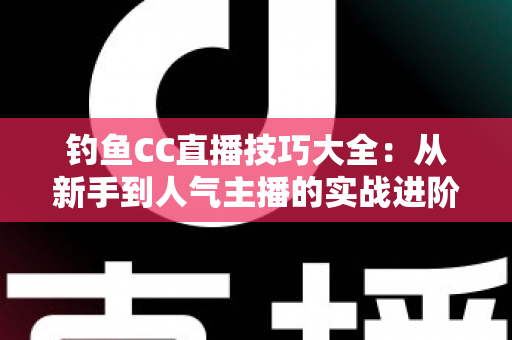 钓鱼CC直播技巧大全：从新手到人气主播的实战进阶指南