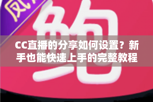 CC直播的分享如何设置？新手也能快速上手的完整教程与实用技巧