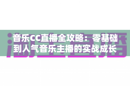 音乐CC直播全攻略：零基础到人气音乐主播的实战成长指南