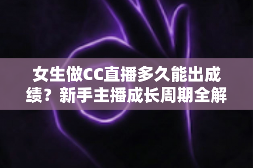 女生做CC直播多久能出成绩？新手主播成长周期全解析与快速涨粉指南