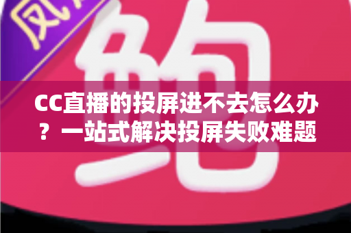 CC直播的投屏进不去怎么办？一站式解决投屏失败难题的完整指南