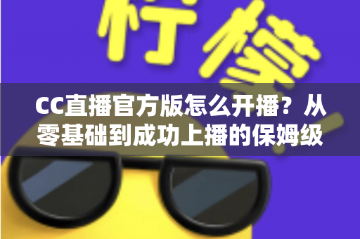 CC直播官方版怎么开播？从零基础到成功上播的保姆级教程全解析