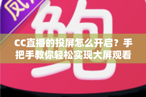 CC直播的投屏怎么开启?手把手教你轻松实现大屏观看体验的完整指南 CC直播的投屏怎么开启?手把手教你轻松实现大屏观看体验的完整指南