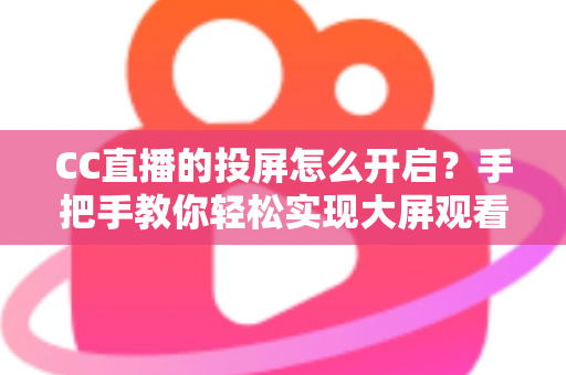 CC直播的投屏怎么开启？手把手教你轻松实现大屏观看体验的完整指南