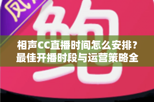 相声CC直播时间怎么安排？最佳开播时段与运营策略全解析