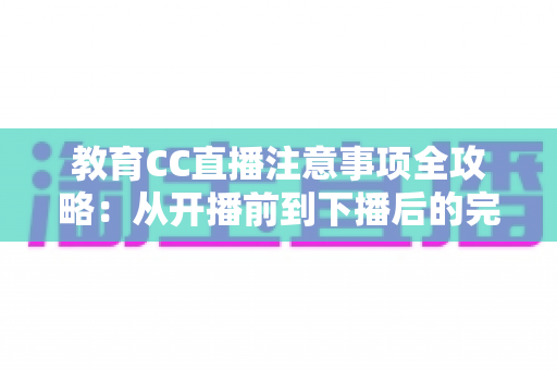 教育CC直播注意事项全攻略：从开播前到下播后的完整避坑指南