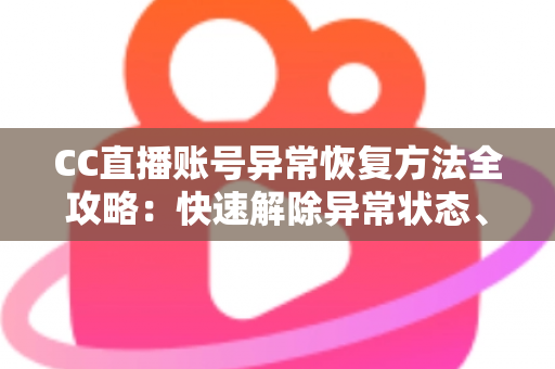CC直播账号异常恢复方法全攻略：快速解除异常状态、找回正常使用的实用指南
