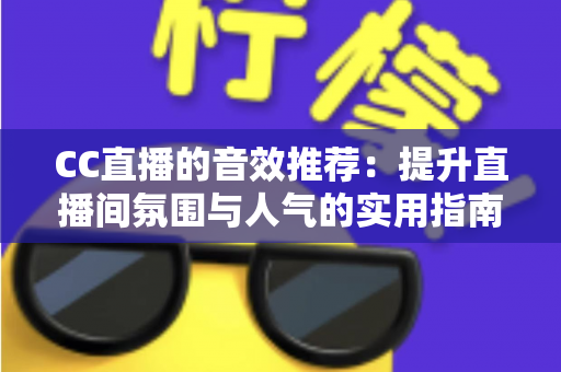 CC直播的音效推荐：提升直播间氛围与人气的实用指南