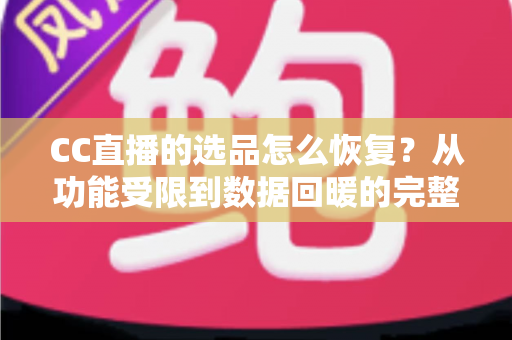 CC直播的选品怎么恢复？从功能受限到数据回暖的完整恢复指南