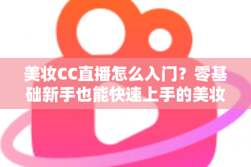 美妆CC直播怎么入门？零基础新手也能快速上手的美妆直播实战全攻略