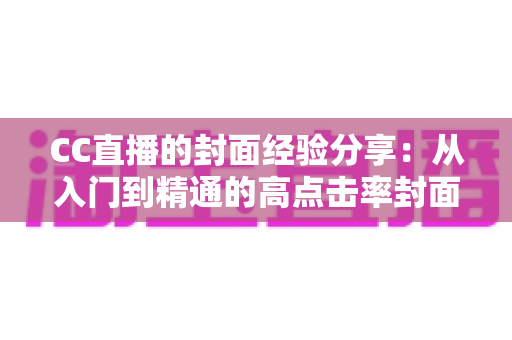CC直播的封面经验分享：从入门到精通的高点击率封面打造全攻略