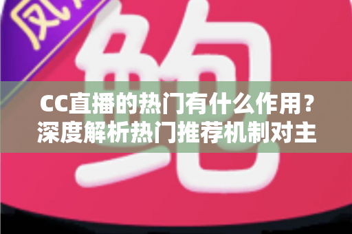 CC直播的热门有什么作用？深度解析热门推荐机制对主播、观众与平台的多重价值