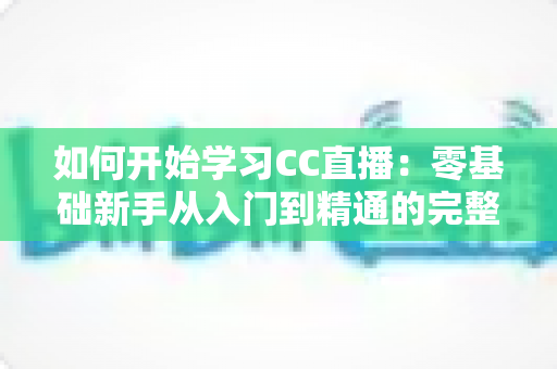 如何开始学习CC直播：零基础新手从入门到精通的完整实战指南