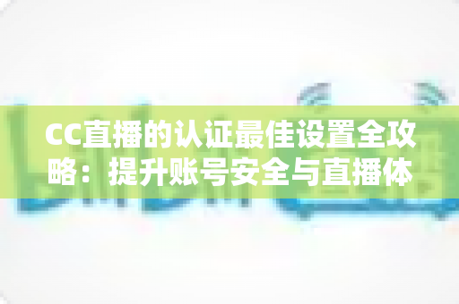 CC直播的认证最佳设置全攻略：提升账号安全与直播体验的完整指南