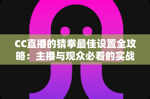 CC直播的猜拳最佳设置全攻略：主播与观众必看的实战优化指南