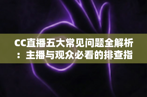 CC直播五大常见问题全解析：主播与观众必看的排查指南与解决方案