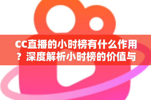 CC直播的小时榜有什么作用？深度解析小时榜的价值与冲榜实战指南