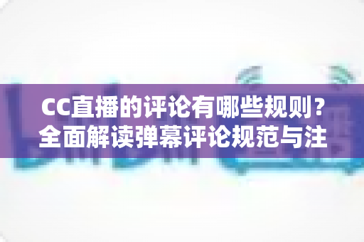 CC直播的评论有哪些规则？全面解读弹幕评论规范与注意事项指南