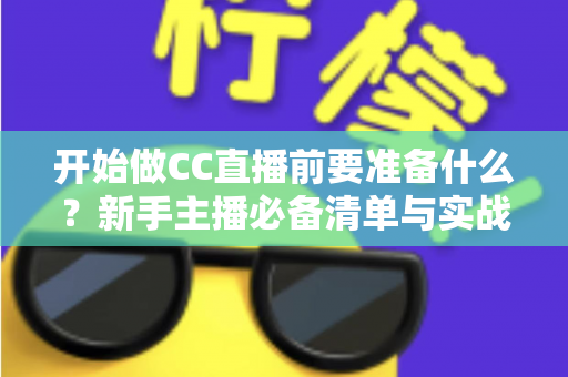 开始做CC直播前要准备什么?新手主播必备清单与实战指南 开始做CC直播前要准备什么?新手主播必备清单与实战指南