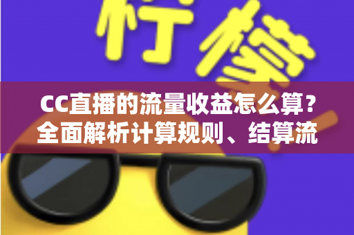 CC直播的流量收益怎么算?全面解析计算规则、结算流程与收益提升技巧 CC直播的流量收益怎么算?全面解析计算规则、结算流程与收益提升技巧