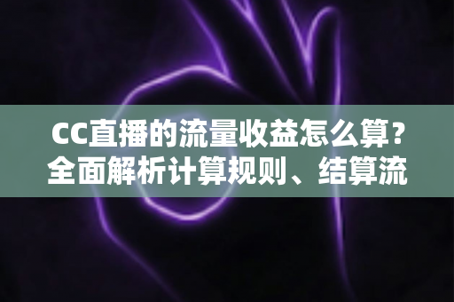 CC直播的流量收益怎么算？全面解析计算规则、结算流程与收益提升技巧
