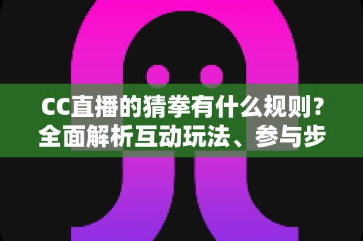 CC直播的猜拳有什么规则？全面解析互动玩法、参与步骤与实用技巧