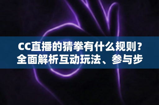 CC直播的猜拳有什么规则？全面解析互动玩法、参与步骤与实用技巧