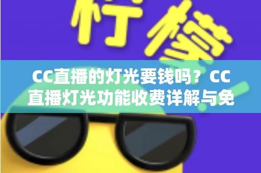 CC直播的灯光要钱吗?CC直播灯光功能收费详解与免费使用全攻略 CC直播的灯光要钱吗?CC直播灯光功能收费详解与免费使用全攻略