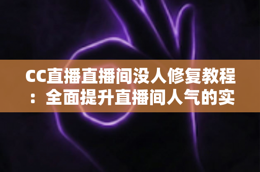 CC直播直播间没人修复教程：全面提升直播间人气的实战指南